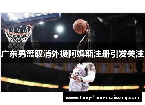 广东男篮取消外援阿姆斯注册引发关注
