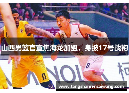 山西男篮官宣焦海龙加盟，身披17号战袍